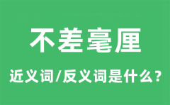 不差毫厘的近义词和反义词是什么_不差毫厘是什么意思?