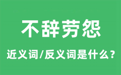 不辞劳怨的近义词和反义词是什么_不辞劳怨是什么意思?