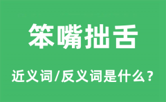 笨嘴拙舌的近义词和反义词是什么_笨嘴拙舌是什么意思?