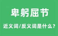 卑躬屈节的近义词和反义词是什么_卑躬屈节是什么意思?