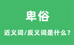 卑俗的近义词和反义词是什么_卑俗是什么意思?
