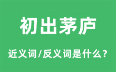 初出茅庐的近义词和反义词是什么_初出茅庐是什么意思?