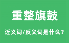 重整旗鼓的近义词和反义词是什么_重整旗鼓是什么意思?
