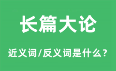 长篇大论的近义词和反义词是什么_长篇大论是什么意思?