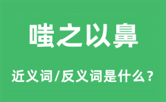 嗤之以鼻的近义词和反义词是什么_嗤之以鼻是什么意思?