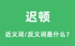 迟顿的近义词和反义词是什么_迟顿是什么意思?