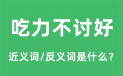吃力不讨好的近义词和反义词是什么_吃力不讨好是什么意思?