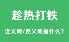 趁热打铁的近义词和反义词是什么_趁热打铁是什么意思?