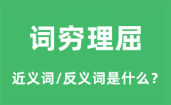 词穷理屈的近义词和反义词是什么_词穷理屈是什么意思?