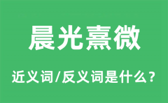 晨光熹微的近义词和反义词是什么_晨光熹微是什么意思?