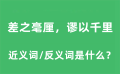 差之毫厘，谬以千里的近义词和反义词是什么_差之毫厘，谬以千里是什么意思