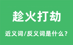趁火打劫的近义词和反义词是什么_趁火打劫是什么意思?
