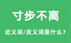 寸步不离的近义词和反义词是什么_寸步不离是什么意思?