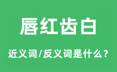 唇红齿白的近义词和反义词是什么_唇红齿白是什么意思?