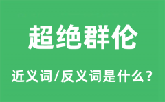 超绝群伦的近义词和反义词是什么_超绝群伦是什么意思?