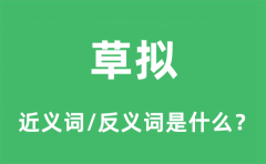 草拟的近义词和反义词是什么_草拟是什么意思?