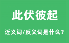 <b>此伏彼起的近义词和反义词是什么_此伏彼起是什么意思?</b>