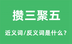 攒三聚五的近义词和反义词是什么_攒三聚五是什么意思?