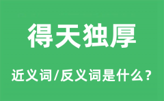 得天独厚的近义词和反义词是什么_得天独厚是什么意思?