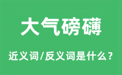 大气磅礴的近义词和反义词是什么_大气磅礴是什么意思?