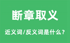 断章取义的近义词和反义词是什么_断章取义是什么意思?