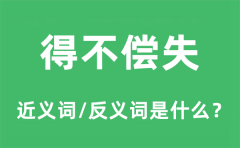 得不偿失的近义词和反义词是什么_得不偿失是什么意思?