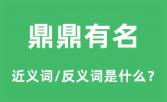 鼎鼎有名的近义词和反义词是什么_鼎鼎有名是什么意思?