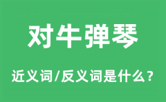 对牛弹琴的近义词和反义词是什么_对牛弹琴是什么意思?