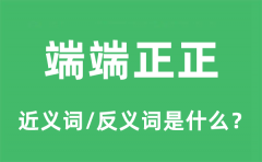 端端正正的近义词和反义词是什么_端端正正是什么意思?