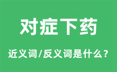 对症下药的近义词和反义词是什么_对症下药是什么意思?