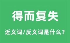 得而复失的近义词和反义词是什么_得而复失是什么意思?