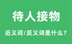 待人接物的近义词和反义词是什么_待人接物是什么意思?