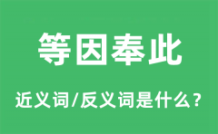 等因奉此的近义词和反义词是什么_等因奉此是什么意思?