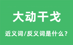 大动干戈的近义词和反义词是什么_大动干戈是什么意思?