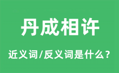 丹成相许的近义词和反义词是什么_丹成相许是什么意思?