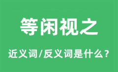 等闲视之的近义词和反义词是什么_等闲视之是什么意思?