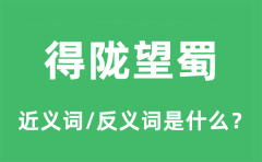 得陇望蜀的近义词和反义词是什么_得陇望蜀是什么意思?