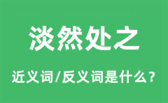 淡然处之的近义词和反义词是什么_淡然处之是什么意思?