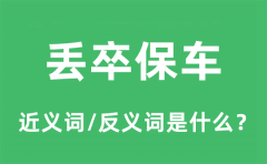 丢卒保车的近义词和反义词是什么_丢卒保车是什么意思?