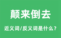 颠来倒去的近义词和反义词是什么_颠来倒去是什么意思?