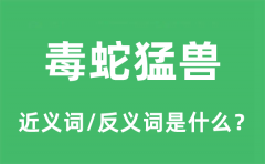 毒蛇猛兽的近义词和反义词是什么_毒蛇猛兽是什么意思?