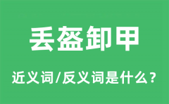 丢盔卸甲的近义词和反义词是什么_丢盔卸甲是什么意思?