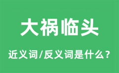 大祸临头的近义词和反义词是什么_大祸临头是什么意思?
