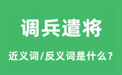 调兵遣将的近义词和反义词是什么_调兵遣将是什么意思?