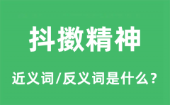 抖擞精神的近义词和反义词是什么_抖擞精神是什么意思?