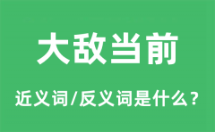 大敌当前的近义词和反义词是什么_大敌当前是什么意思?