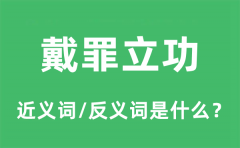 戴罪立功的近义词和反义词是什么_戴罪立功是什么意思?