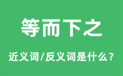 等而下之的近义词和反义词是什么_等而下之是什么意思?