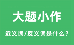 大题小作的近义词和反义词是什么_大题小作是什么意思?