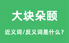 大块朵颐的近义词和反义词是什么_大块朵颐是什么意思?